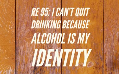 RE 95: I Can’t Quit Drinking Because Alcohol is my Identity