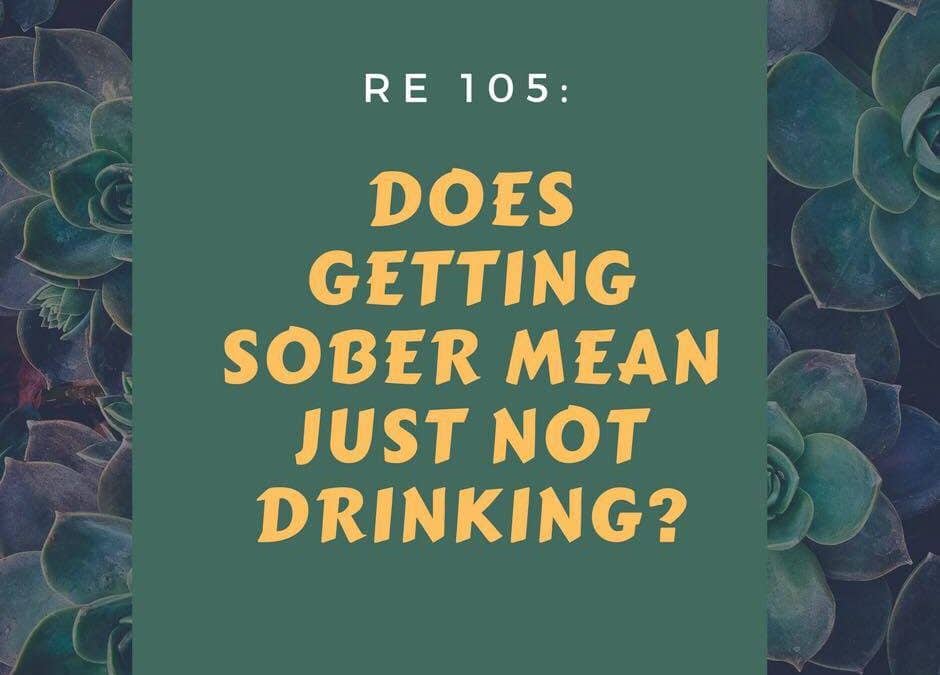 RE 105: Does Getting Sober Mean Just Not Drinking?