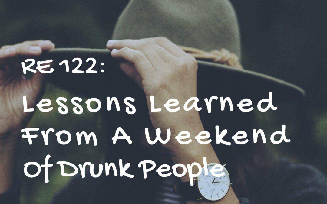 RE 122: Lessons Learned From a Weekend With Drunk People