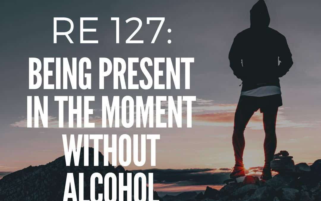 RE 127: Being Present in the Moment Without Alcohol