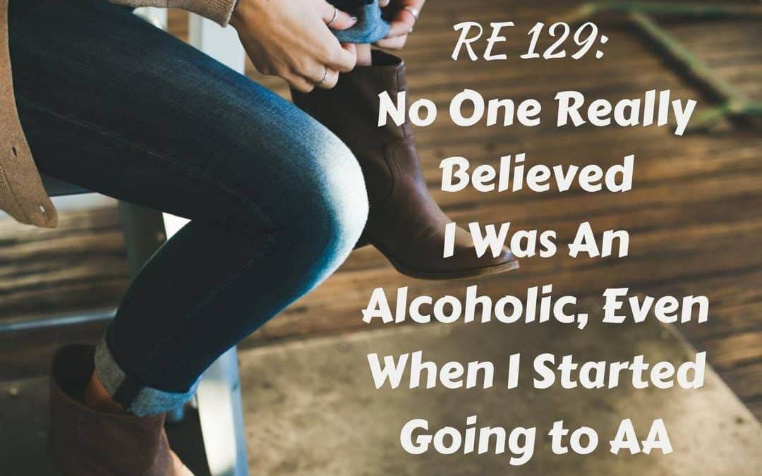 RE 129: No One Really Believed I Was An Alcoholic, Even When I started Going To AA