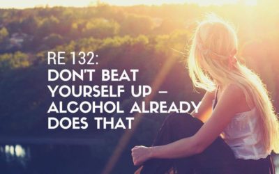 RE 132: Don’t Beat Yourself Up – Alcohol Already Does That