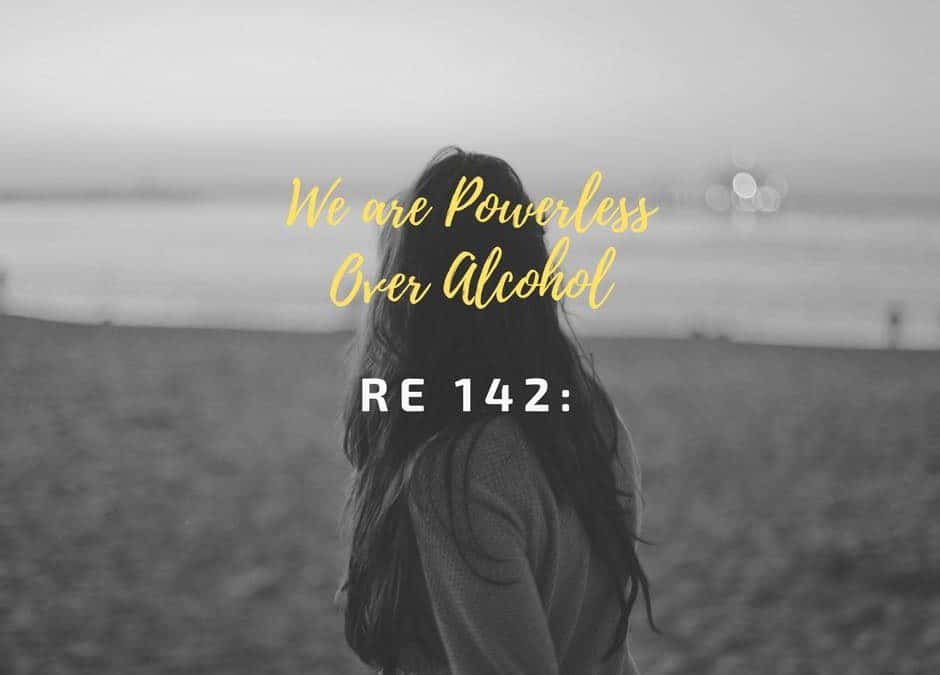 RE 142: We Are Powerless Over Alcohol