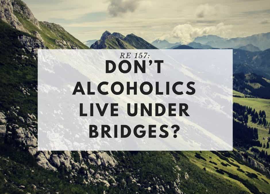 RE 157: Don’t Alcoholics Live Under Bridges?