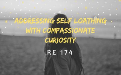 RE 174: Addressing Self Loathing With Compassionate Curiosity