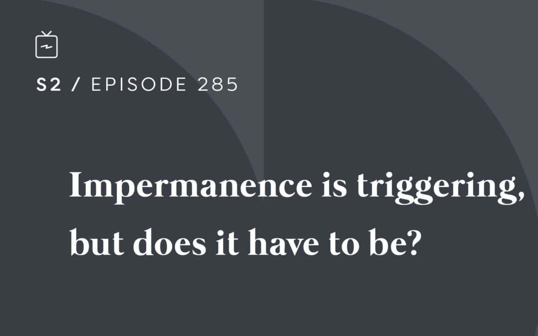 RE 285: Impermanence is triggering, but does it have to be?