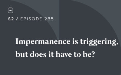 RE 285: Impermanence is triggering, but does it have to be?